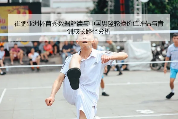崔鹏亚洲杯首秀数据解读与中国男篮轮换价值评估与青训成长路径分析