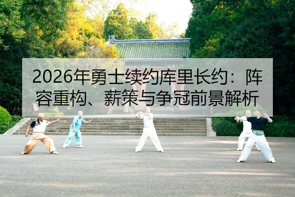 2026年勇士续约库里长约：阵容重构、薪策与争冠前景解析